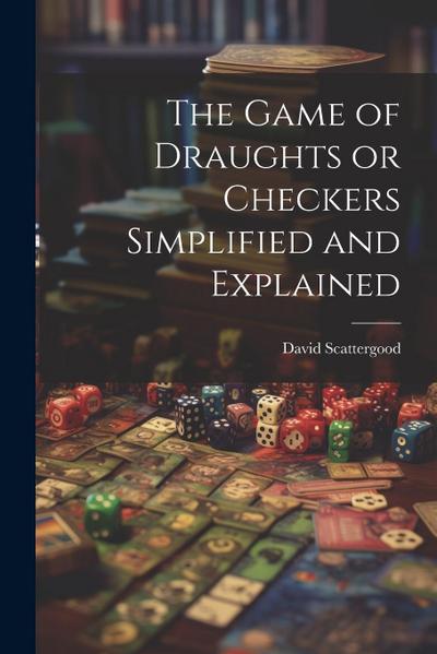 The Game of Draughts or Checkers Simplified and Explained