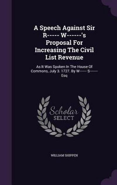 A Speech Against Sir R----- W------’s Proposal For Increasing The Civil List Revenue: As It Was Spoken In The House Of Commons, July 3. 1727. By W