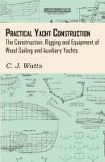 Practical Yacht Construction - The Construction, Rigging and Equipment of Wood Sailing and Auxiliary Yachts