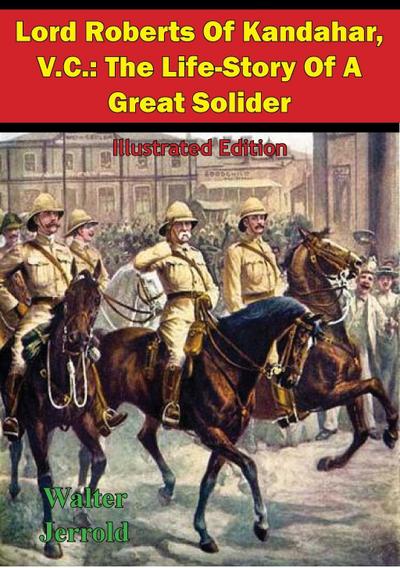 Lord Roberts Of Kandahar, V.C.: The Life-Story Of A Great Solider [Illustrated Edition]