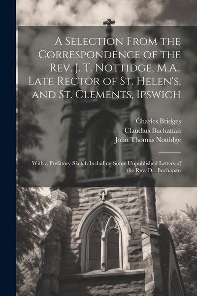 A Selection From the Correspondence of the Rev. J. T. Nottidge, M.A., Late Rector of St. Helen’s, and St. Clements, Ipswich: With a Prefatory Sketch I