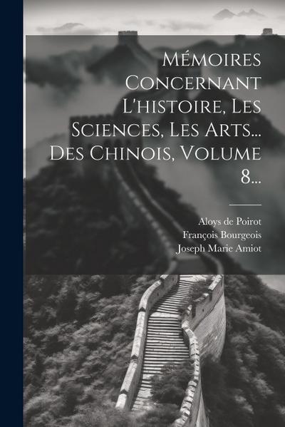 Mémoires Concernant L’histoire, Les Sciences, Les Arts... Des Chinois, Volume 8...