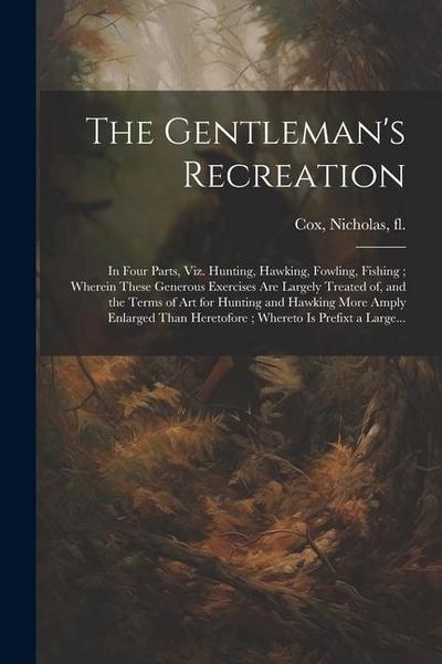 The Gentleman’s Recreation: In Four Parts, Viz. Hunting, Hawking, Fowling, Fishing; Wherein These Generous Exercises Are Largely Treated of, and t