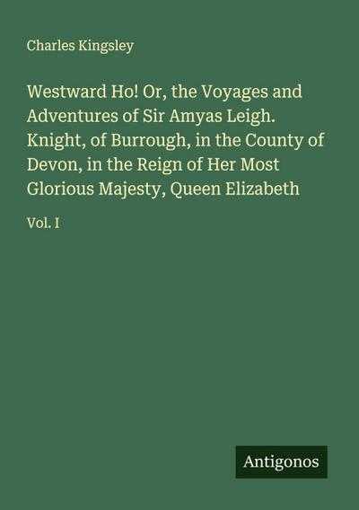 Westward Ho! Or, the Voyages and Adventures of Sir Amyas Leigh. Knight, of Burrough, in the County of Devon, in the Reign of Her Most Glorious Majesty, Queen Elizabeth