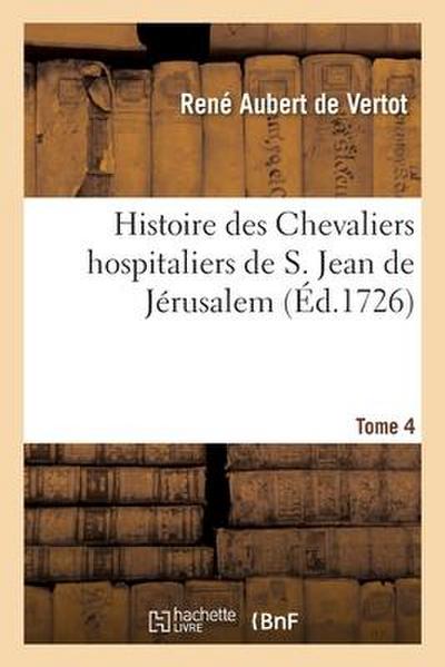 Histoire Des Chevaliers Hospitaliers de S. Jean de Jérusalem Tome 4: Appellez Depuis Les Chevaliers de Rhodes, Et Aujourd’hui Les Chevaliers de Malte