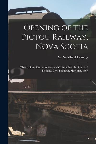 Opening of the Pictou Railway, Nova Scotia [microform]: Observations, Correspondence, &c. Submitted by Sandford Fleming, Civil Engineer, May 31st, 186