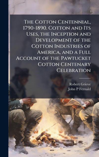 The Cotton Centennial, 1790-1890. Cotton and Its Uses, the Inception and Development of the Cotton Industries of America, and a Full Account of the Pawtucket Cotton Centenary Celebration