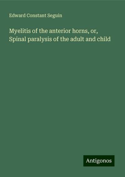 Myelitis of the anterior horns, or, Spinal paralysis of the adult and child