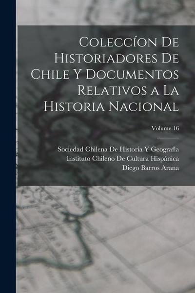 Coleccíon De Historiadores De Chile Y Documentos Relativos a La Historia Nacional; Volume 16