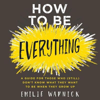 How to Be Everything: A Guide for Those Who (Still) Don’t Know What They Want to Be When They Grow Up