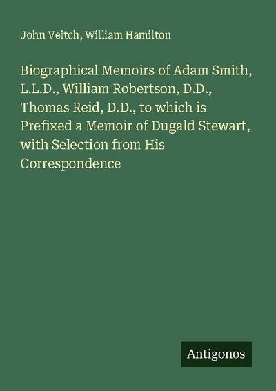 Biographical Memoirs of Adam Smith, L.L.D., William Robertson, D.D., Thomas Reid, D.D., to which is Prefixed a Memoir of Dugald Stewart, with Selection from His Correspondence