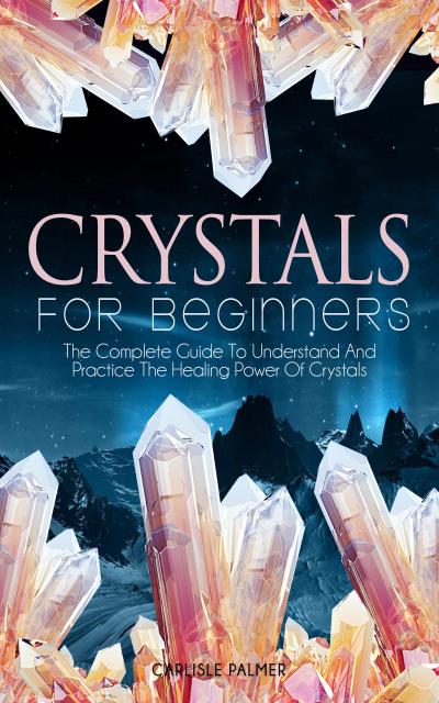Crystals For Beginners The Complete Guide To Understand And  Practice The Healing Power Of Crystals