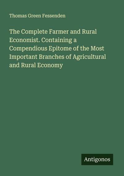 The Complete Farmer and Rural Economist. Containing a Compendious Epitome of the Most Important Branches of Agricultural and Rural Economy
