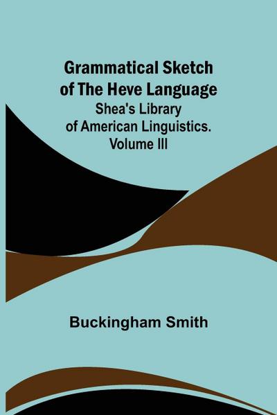 Grammatical Sketch of the Heve Language; Shea’s Library of American Linguistics. Volume III.