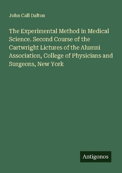 The Experimental Method in Medical Science. Second Course of the Cartwright Lictures of the Alumni Association, College of Physicians and Surgeons, New York