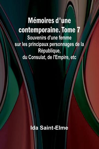 Mémoires d’une contemporaine. Tome 7; Souvenirs d’une femme sur les principaux personnages de la République, du Consulat, de l’Empire, etc
