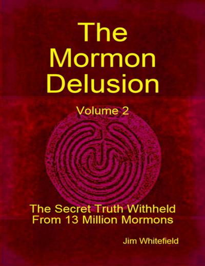 The Mormon Delusion. Volume 2: The Secret Truth Withheld From 13 Million Mormons.