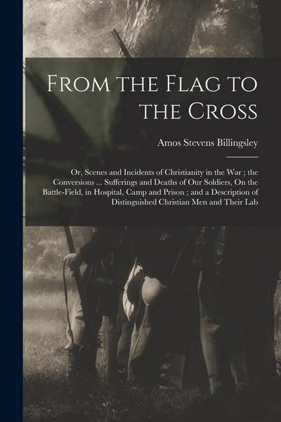 From the Flag to the Cross: Or, Scenes and Incidents of Christianity in the War; the Conversions ... Sufferings and Deaths of Our Soldiers, On the