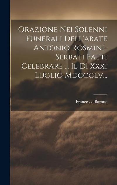 Orazione Nei Solenni Funerali Dell’abate Antonio Rosmini-serbati Fatti Celebrare ... Il Dì Xxxi Luglio Mdccclv...