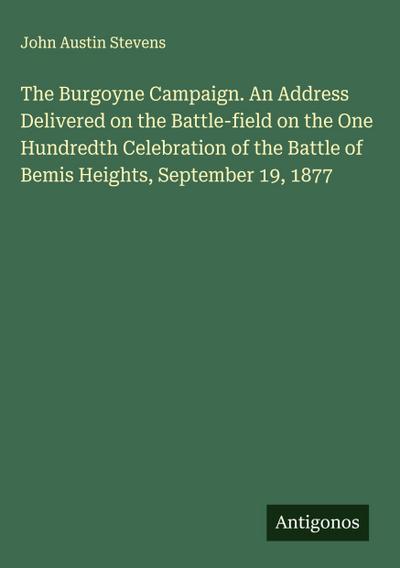 The Burgoyne Campaign. An Address Delivered on the Battle-field on the One Hundredth Celebration of the Battle of Bemis Heights, September 19, 1877