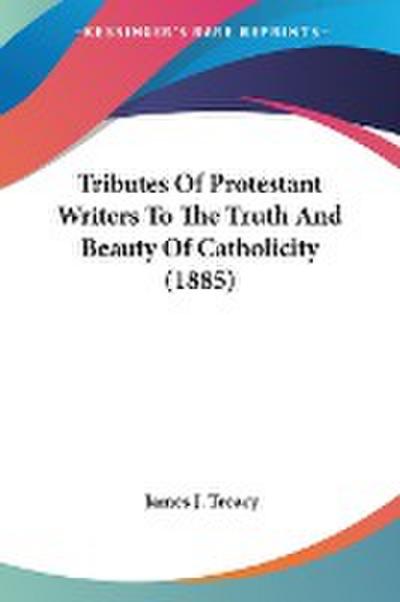 Tributes Of Protestant Writers To The Truth And Beauty Of Catholicity (1885)