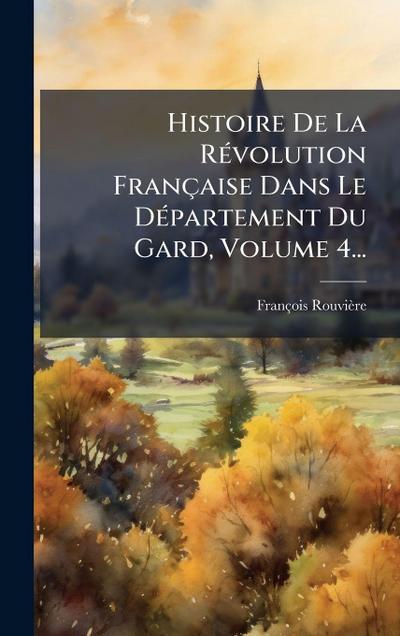 Histoire De La RÃ(c)volution Française Dans Le DÃ(c)partement Du Gard, Volume 4...