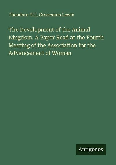 The Development of the Animal Kingdom. A Paper Read at the Fourth Meeting of the Association for the Advancement of Woman