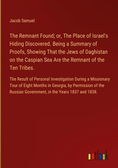 The Remnant Found; or, The Place of Israel’s Hiding Discovered. Being a Summary of Proofs, Showing That the Jews of Daghistan on the Caspian Sea Are the Remnant of the Ten Tribes.
