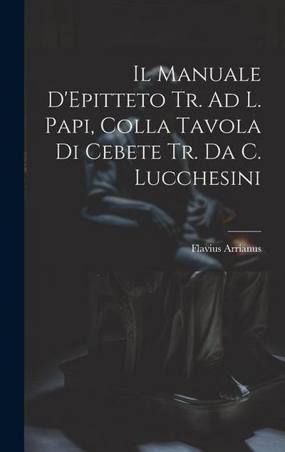 Il Manuale D’Epitteto Tr. Ad L. Papi, Colla Tavola Di Cebete Tr. Da C. Lucchesini