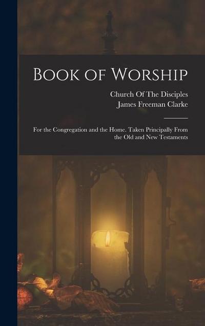 Book of Worship: For the Congregation and the Home. Taken Principally From the Old and New Testaments