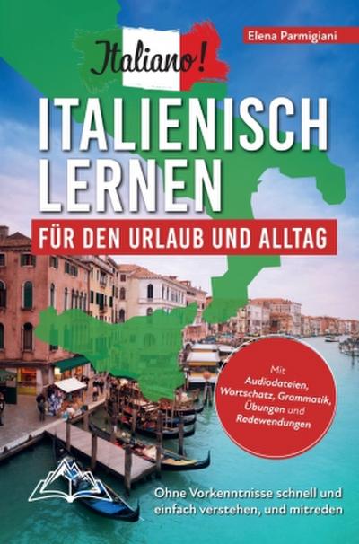 Italiano! Italienisch lernen für den Urlaub und Alltag: Ohne Vorkenntnisse schnell und einfach verstehen und mitreden - mit Audio, Wortschatz, Grammat