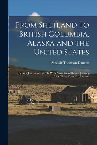 From Shetland to British Columbia, Alaska and the United States; Being a Journal of Travels, With Narrative of Return Journey After Three Years’ Exploration