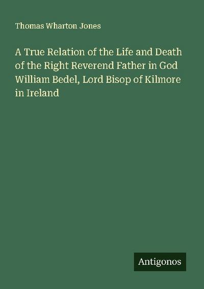 A True Relation of the Life and Death of the Right Reverend Father in God William Bedel, Lord Bisop of Kilmore in Ireland