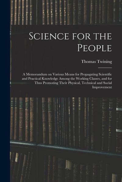 Science for the People: A Memorandum on Various Means for Propagating Scientific and Practical Knowledge Among the Working Classes, and for Th