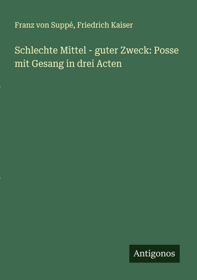 Schlechte Mittel - guter Zweck: Posse mit Gesang in drei Acten