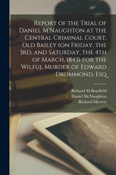 Report of the Trial of Daniel M’Naughton at the Central Criminal Court, Old Bailey (on Friday, the 3rd, and Saturday, the 4th of March, 1843) for the