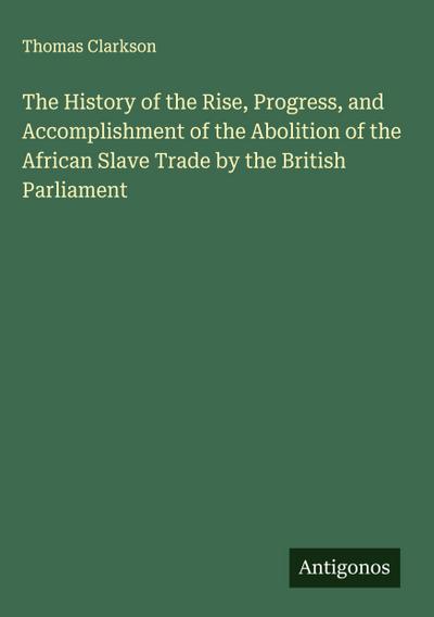 The History of the Rise, Progress, and Accomplishment of the Abolition of the African Slave Trade by the British Parliament
