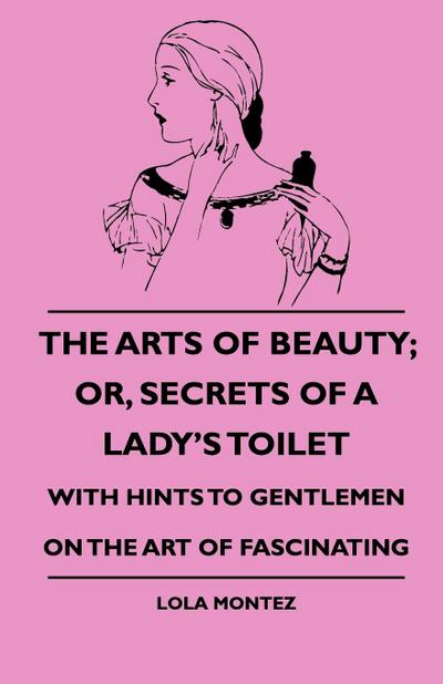 The Arts Of Beauty; Or, Secrets Of A Lady’s Toilet - With Hints To Gentlemen On The Art Of Fascinating