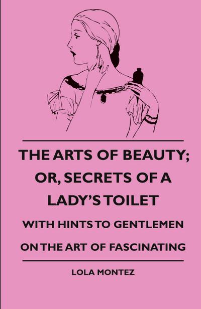 The Arts Of Beauty; Or, Secrets Of A Lady’s Toilet - With Hints To Gentlemen On The Art Of Fascinating