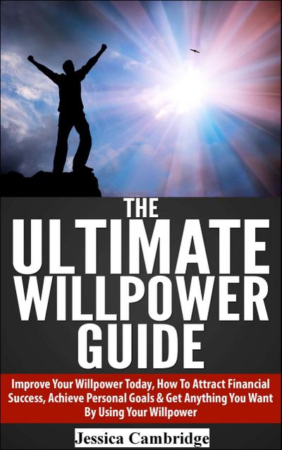 The Ultimate Willpower Guide: Improve Your Willpower Today, How To Attract Financial Success, Achieve Personal Goals & Get Anything You Want By Using Your Willpower