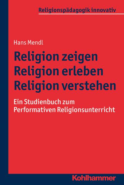 Religion zeigen - Religion erleben - Religion verstehen: Ein Studienbuch zum Performativen Religionsunterricht (Religionspädagogik innovativ, Band 16)