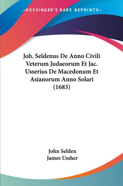 Joh. Seldenus De Anno Civili Veterum Judaeorum Et Jac. Usserius De Macedonum Et Asianorum Anno Solari (1683)