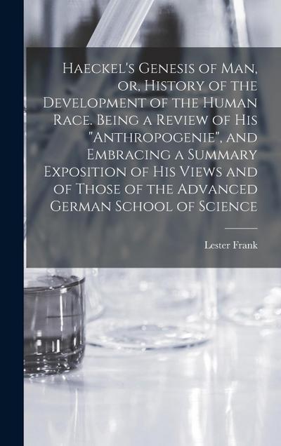 Haeckel’s Genesis of Man, or, History of the Development of the Human Race. Being a Review of His "Anthropogenie", and Embracing a Summary Exposition