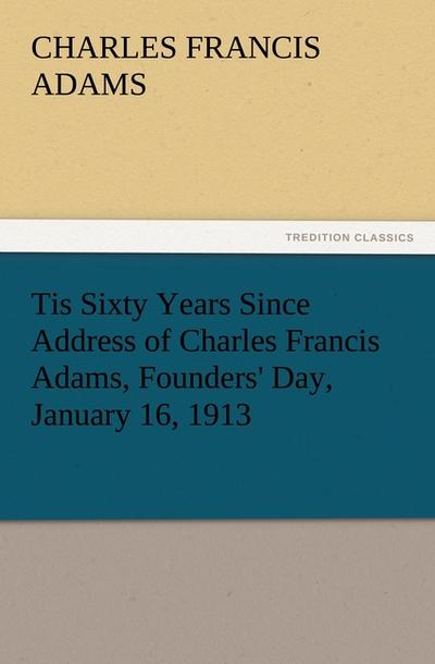 Tis Sixty Years Since Address of Charles Francis Adams, Founders’ Day, January 16,1913