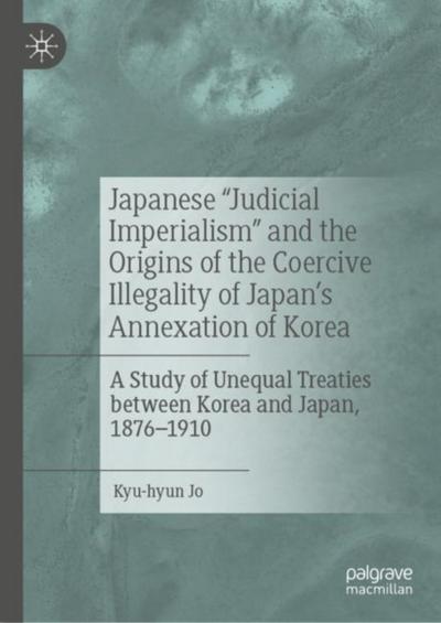 Japanese "Judicial Imperialism" and the Origins of the Coercive Illegality of Japan’s Annexation of Korea