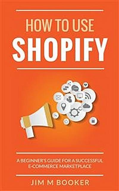 How To Use Shopify: A Beginner’s Guide for A Successful ECommerce Marketplace