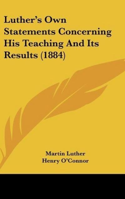 Luther's Own Statements Concerning His Teaching And Its Results (1884) - Martin Luther