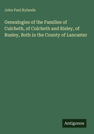 Genealogies of the Families of Culcheth, of Culcheth and Risley, of Rusley, Both in the County of Lancaster