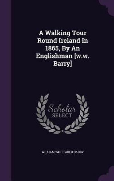A Walking Tour Round Ireland In 1865, By An Englishman [w.w. Barry]