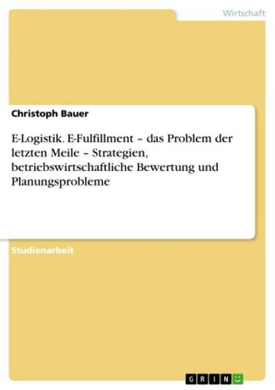 E-Logistik. E-Fulfillment - das Problem der letzten Meile - Strategien, betriebswirtschaftliche Bewertung und Planungsprobleme